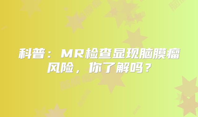 科普：MR检查显现脑膜瘤风险，你了解吗？
