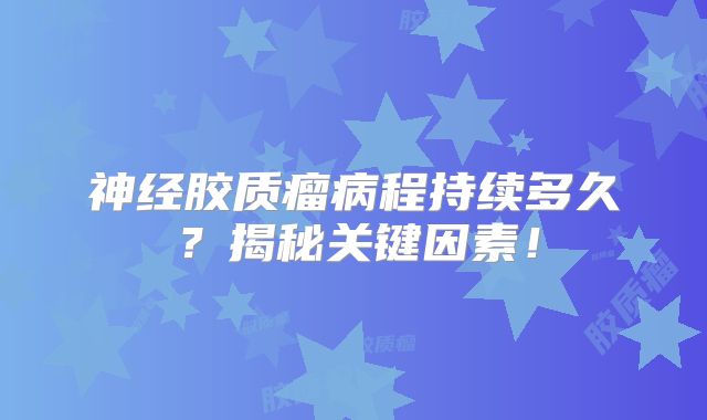 神经胶质瘤病程持续多久？揭秘关键因素！