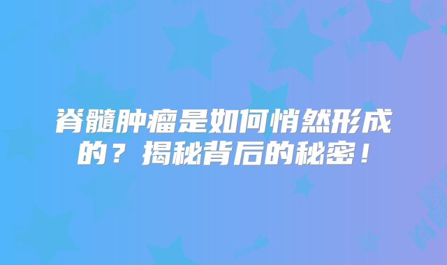 脊髓肿瘤是如何悄然形成的？揭秘背后的秘密！