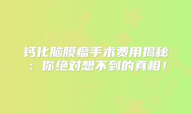 钙化脑膜瘤手术费用揭秘：你绝对想不到的真相！