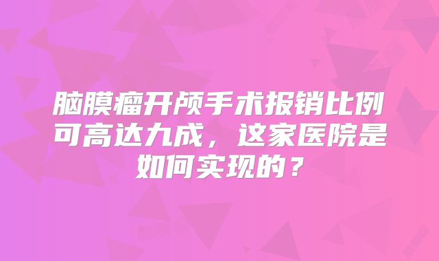 脑膜瘤开颅手术报销比例可高达九成，这家医院是如何实现的？
