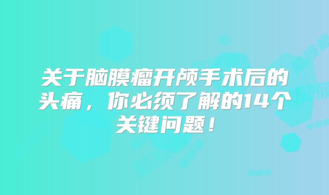 关于脑膜瘤开颅手术后的头痛，你必须了解的14个关键问题！