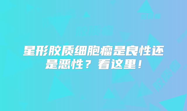 星形胶质细胞瘤是良性还是恶性？看这里！