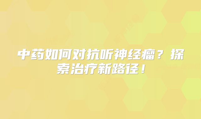 中药如何对抗听神经瘤？探索治疗新路径！