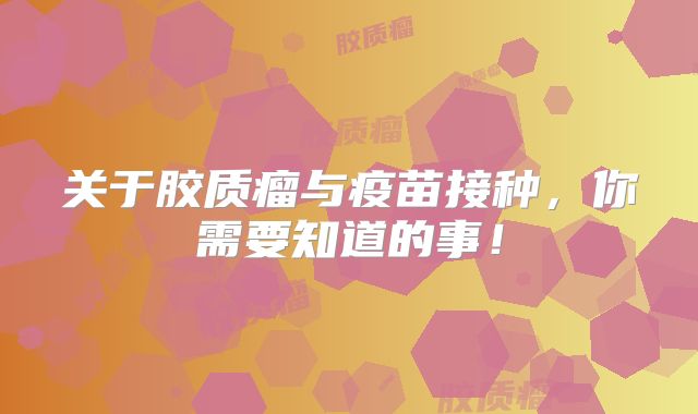 关于胶质瘤与疫苗接种，你需要知道的事！