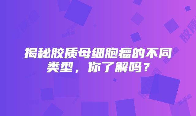 揭秘胶质母细胞瘤的不同类型，你了解吗？