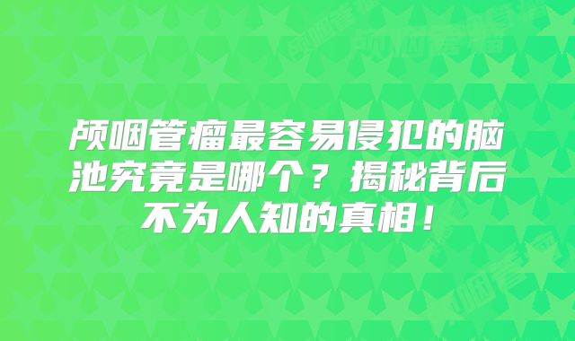 颅咽管瘤最容易侵犯的脑池究竟是哪个？揭秘背后不为人知的真相！