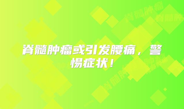 脊髓肿瘤或引发腰痛，警惕症状！
