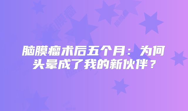 脑膜瘤术后五个月：为何头晕成了我的新伙伴？