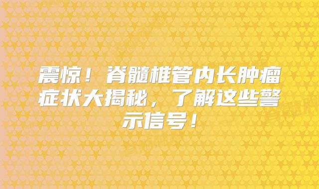 震惊！脊髓椎管内长肿瘤症状大揭秘，了解这些警示信号！