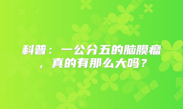科普：一公分五的脑膜瘤，真的有那么大吗？