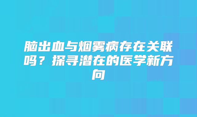 脑出血与烟雾病存在关联吗？探寻潜在的医学新方向