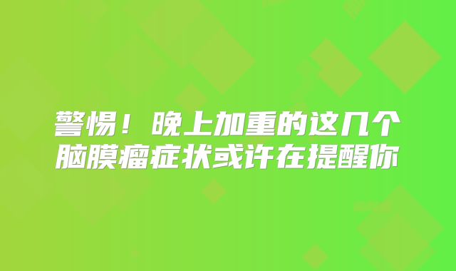 警惕！晚上加重的这几个脑膜瘤症状或许在提醒你