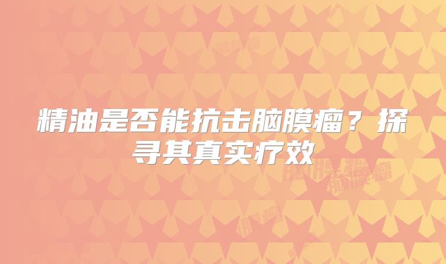 精油是否能抗击脑膜瘤？探寻其真实疗效