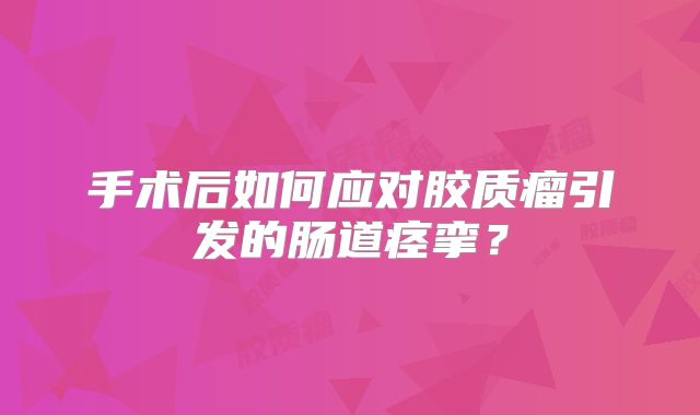 手术后如何应对胶质瘤引发的肠道痉挛？