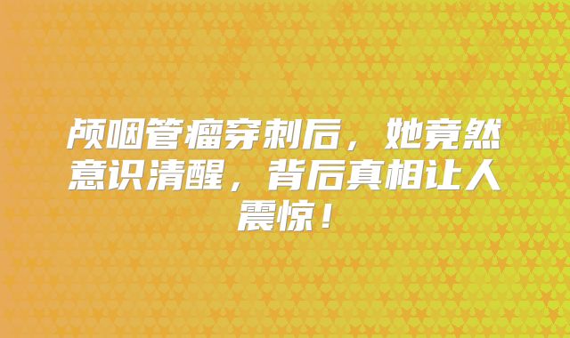 颅咽管瘤穿刺后，她竟然意识清醒，背后真相让人震惊！