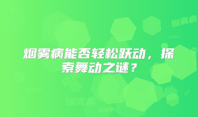 烟雾病能否轻松跃动，探索舞动之谜？