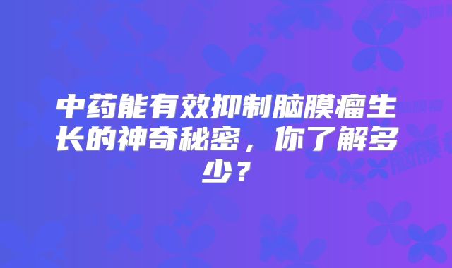 中药能有效抑制脑膜瘤生长的神奇秘密，你了解多少？