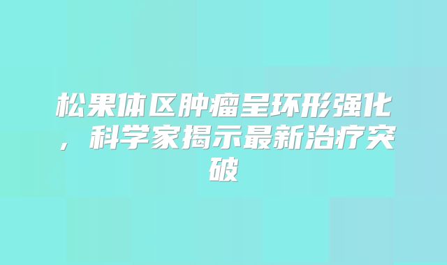 松果体区肿瘤呈环形强化，科学家揭示最新治疗突破