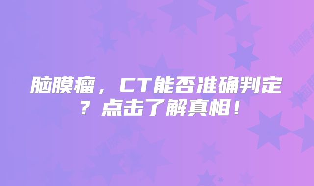 脑膜瘤，CT能否准确判定？点击了解真相！