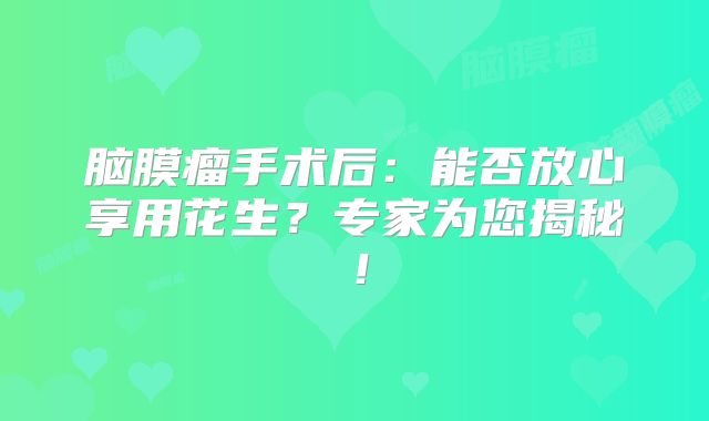 脑膜瘤手术后：能否放心享用花生？专家为您揭秘！