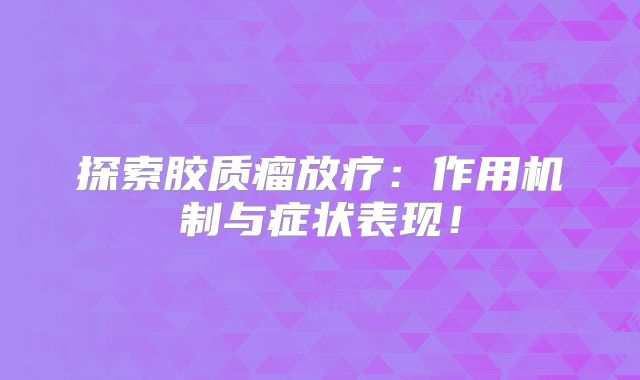 探索胶质瘤放疗：作用机制与症状表现！