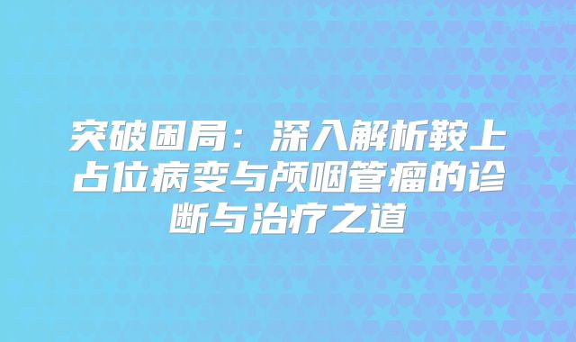 突破困局：深入解析鞍上占位病变与颅咽管瘤的诊断与治疗之道