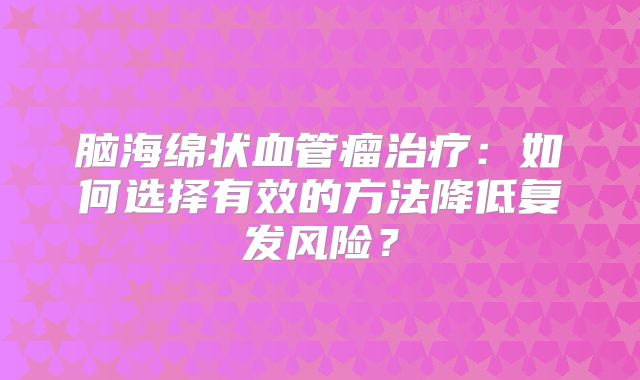 脑海绵状血管瘤治疗：如何选择有效的方法降低复发风险？