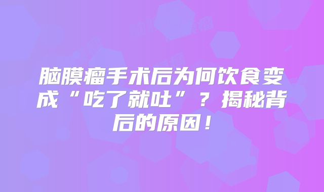 脑膜瘤手术后为何饮食变成“吃了就吐”？揭秘背后的原因！