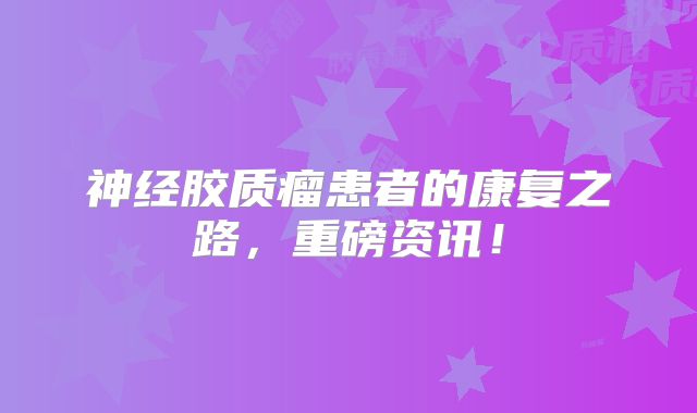 神经胶质瘤患者的康复之路，重磅资讯！
