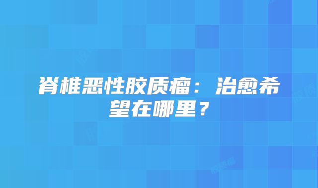 脊椎恶性胶质瘤：治愈希望在哪里？