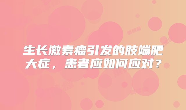 生长激素瘤引发的肢端肥大症，患者应如何应对？