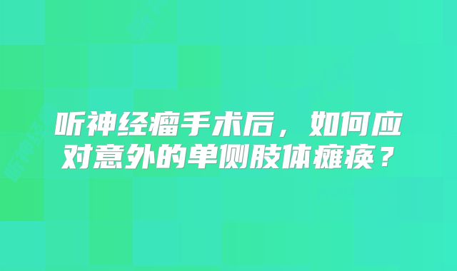 听神经瘤手术后，如何应对意外的单侧肢体瘫痪？