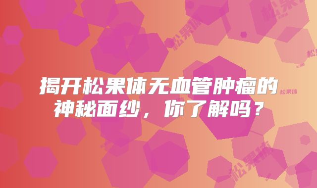 揭开松果体无血管肿瘤的神秘面纱，你了解吗？