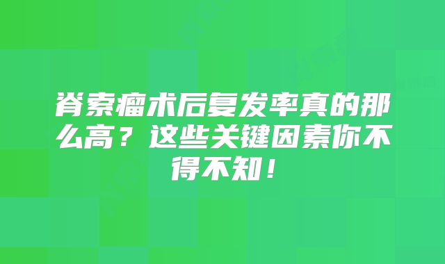 脊索瘤术后复发率真的那么高？这些关键因素你不得不知！