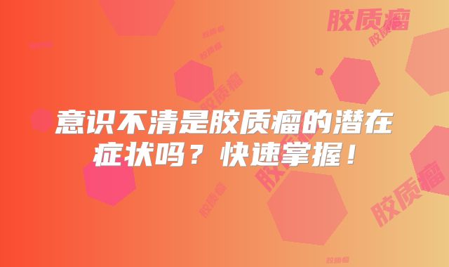 意识不清是胶质瘤的潜在症状吗？快速掌握！