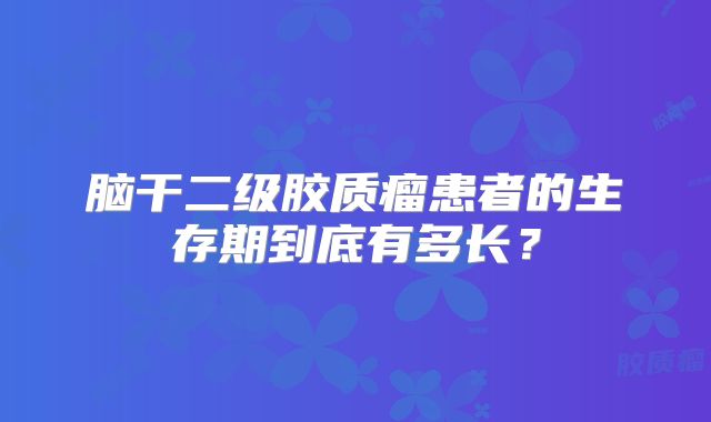 脑干二级胶质瘤患者的生存期到底有多长？