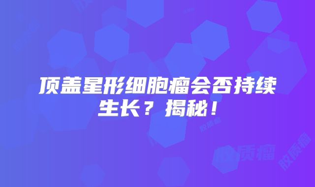 顶盖星形细胞瘤会否持续生长？揭秘！