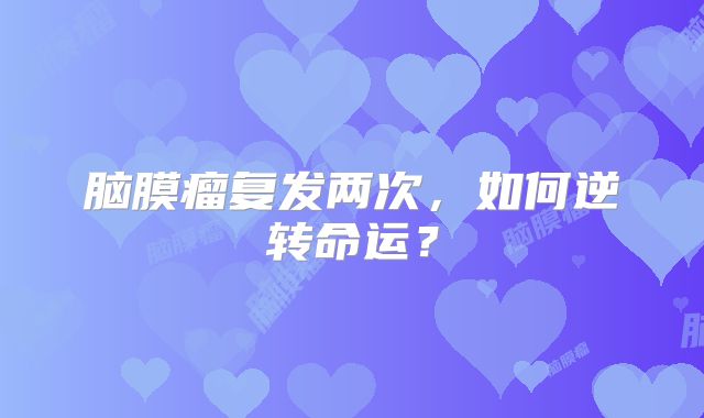 脑膜瘤复发两次，如何逆转命运？