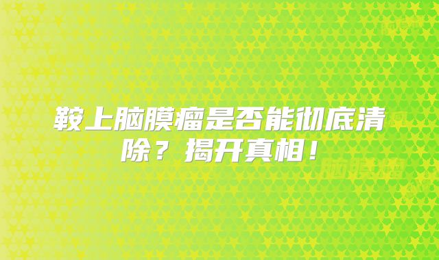 鞍上脑膜瘤是否能彻底清除？揭开真相！