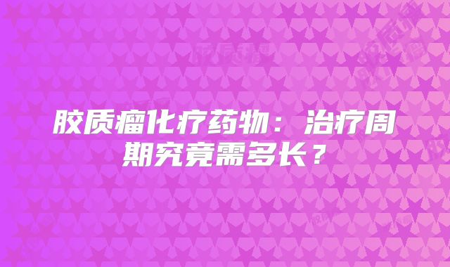 胶质瘤化疗药物：治疗周期究竟需多长？