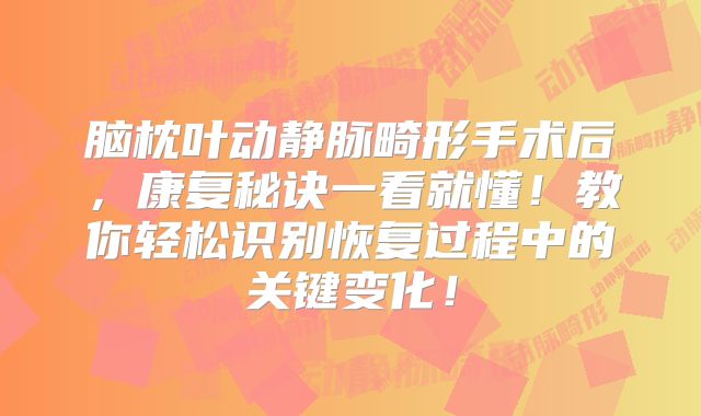 脑枕叶动静脉畸形手术后，康复秘诀一看就懂！教你轻松识别恢复过程中的关键变化！