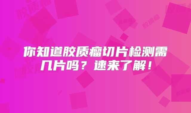 你知道胶质瘤切片检测需几片吗？速来了解！