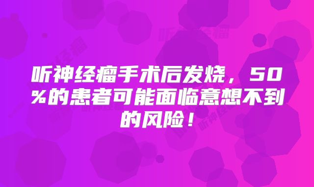 听神经瘤手术后发烧，50%的患者可能面临意想不到的风险！