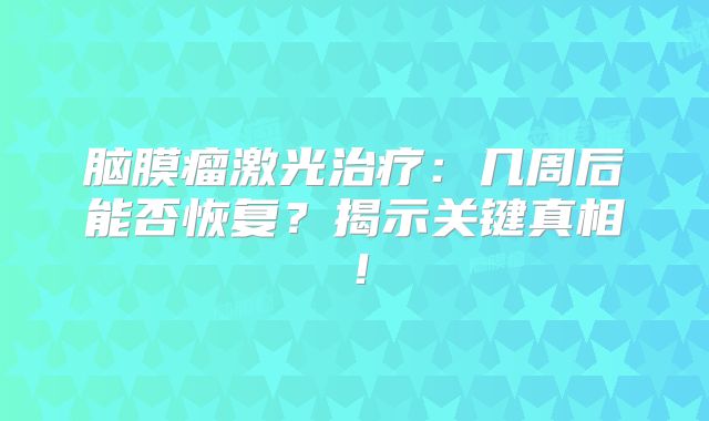脑膜瘤激光治疗：几周后能否恢复？揭示关键真相！