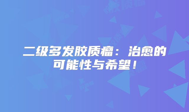 二级多发胶质瘤：治愈的可能性与希望！
