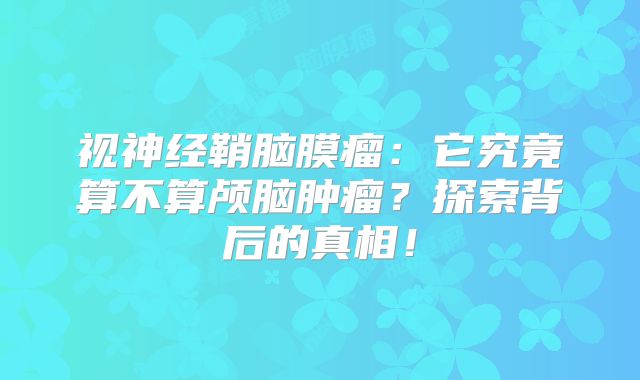 视神经鞘脑膜瘤：它究竟算不算颅脑肿瘤？探索背后的真相！