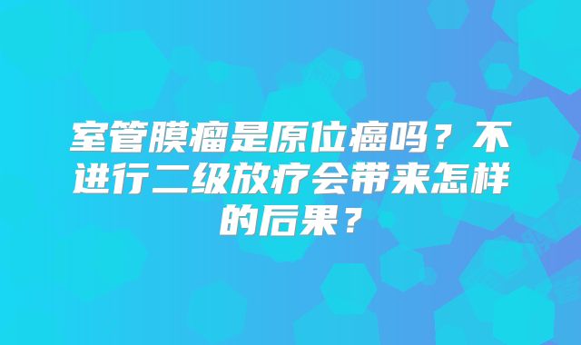 室管膜瘤是原位癌吗？不进行二级放疗会带来怎样的后果？