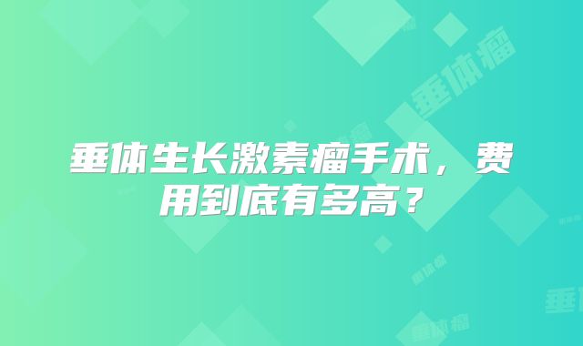 垂体生长激素瘤手术，费用到底有多高？