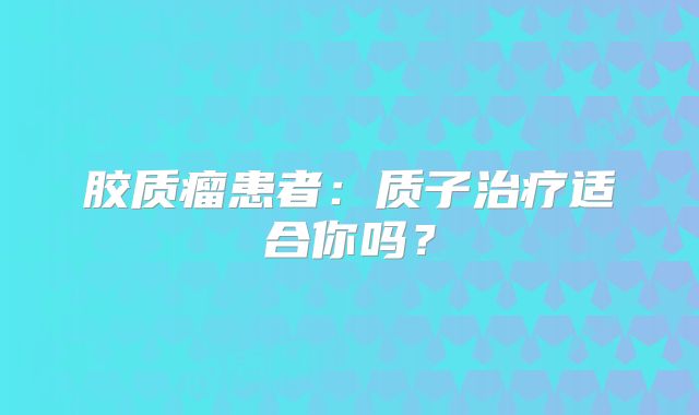 胶质瘤患者：质子治疗适合你吗？